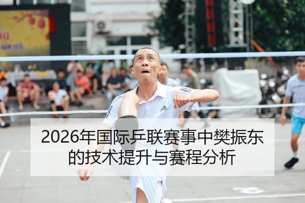 2026年国际乒联赛事中樊振东的技术提升与赛程分析