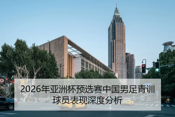 2026年亚洲杯预选赛中国男足青训球员表现深度分析