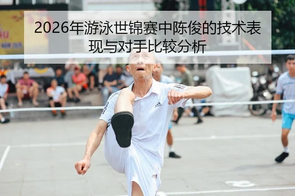 2026年游泳世锦赛中陈俊的技术表现与对手比较分析