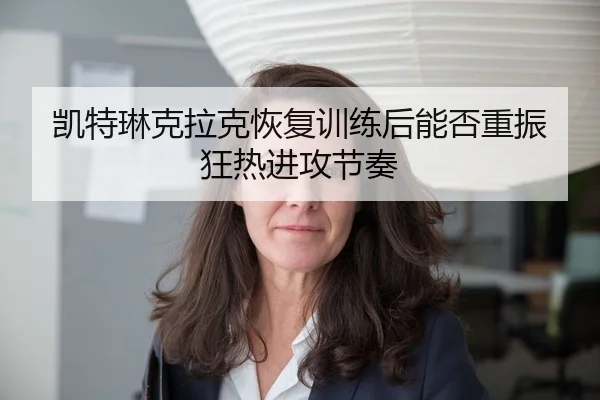 凯特琳克拉克恢复训练后能否重振狂热进攻节奏