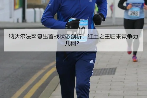 纳达尔法网复出首战状态剖析：红土之王归来竞争力几何？