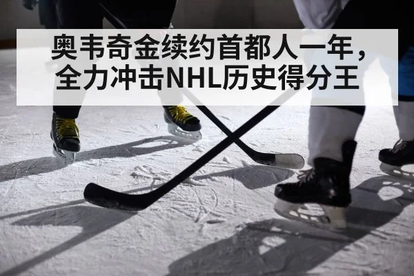 奥韦奇金续约首都人一年，全力冲击NHL历史得分王